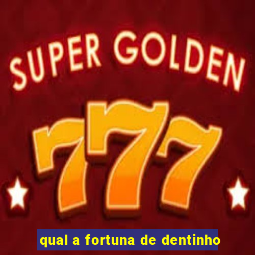 qual a fortuna de dentinho